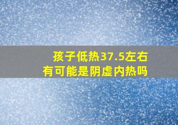 孩子低热37.5左右 有可能是阴虚内热吗